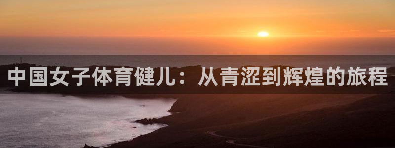 bbin视讯：中国女子体育健儿：从青涩到辉煌的旅程
