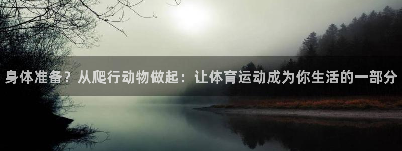 bbin视讯游戏平台：身体准备？从爬行动物做起：让体育运动成为你生活的一部分