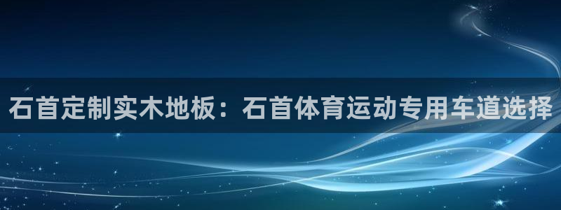 bbin视讯游戏平台：石首定制实木地板：石首体育运动专用车道选择