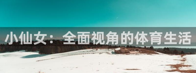 bbin视讯下：小仙女：全面视角的体育生活